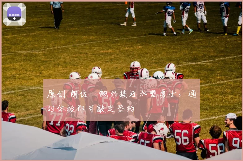 原创 朗佐・鲍尔接近加盟勇士，通过体检即可敲定签约