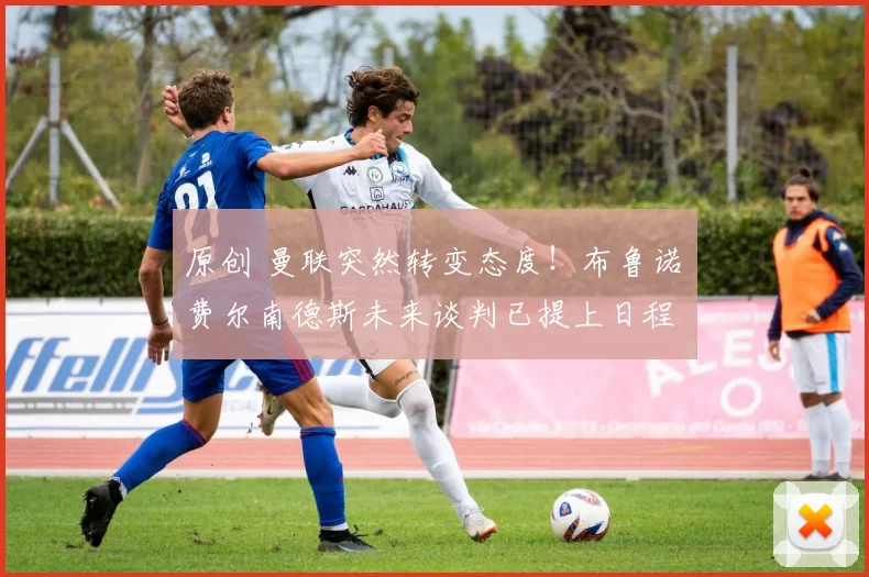 原创 曼联突然转变态度!布鲁诺・费尔南德斯未来谈判已提上日程