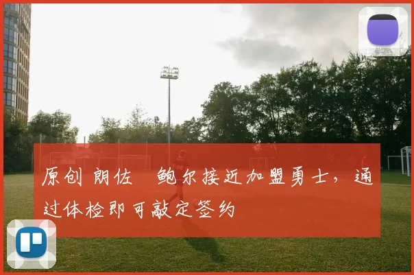 原创 朗佐・鲍尔接近加盟勇士，通过体检即可敲定签约