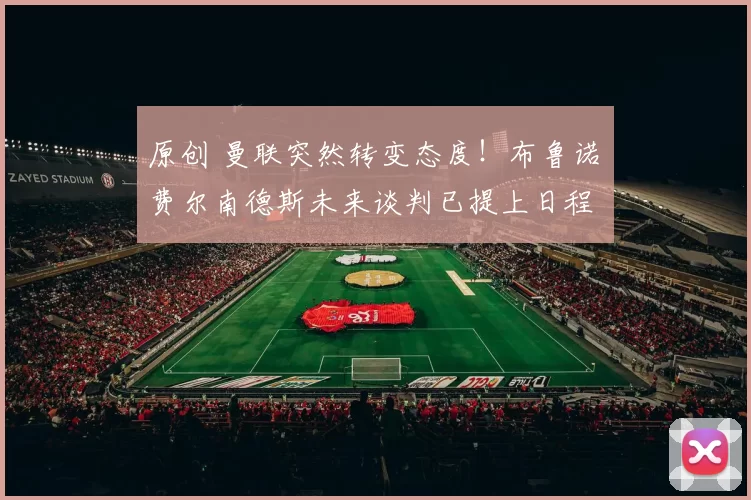 原创 曼联突然转变态度！布鲁诺・费尔南德斯未来谈判已提上日程