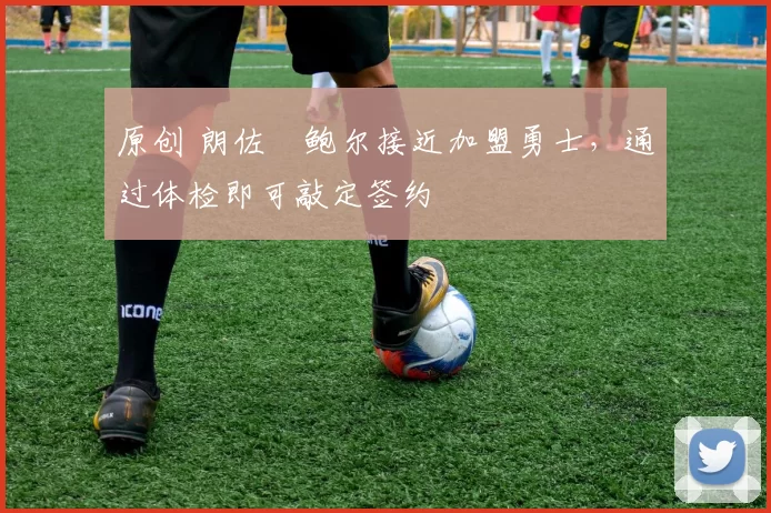 原创 朗佐・鲍尔接近加盟勇士，通过体检即可敲定签约