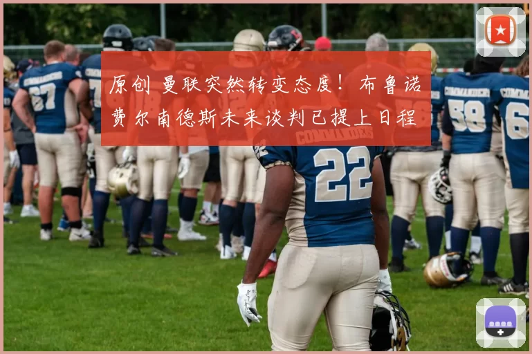 原创 曼联突然转变态度！布鲁诺・费尔南德斯未来谈判已提上日程