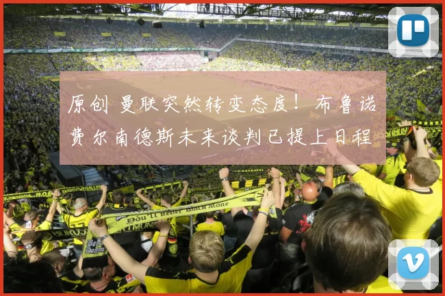 原创 曼联突然转变态度！布鲁诺・费尔南德斯未来谈判已提上日程