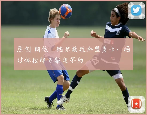 原创 朗佐・鲍尔接近加盟勇士，通过体检即可敲定签约