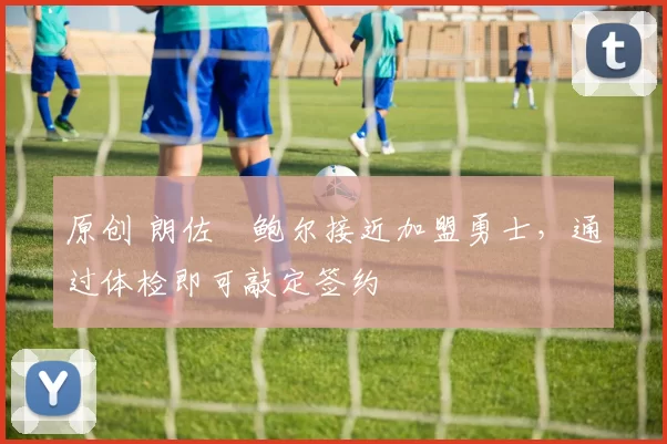 原创 朗佐・鲍尔接近加盟勇士，通过体检即可敲定签约