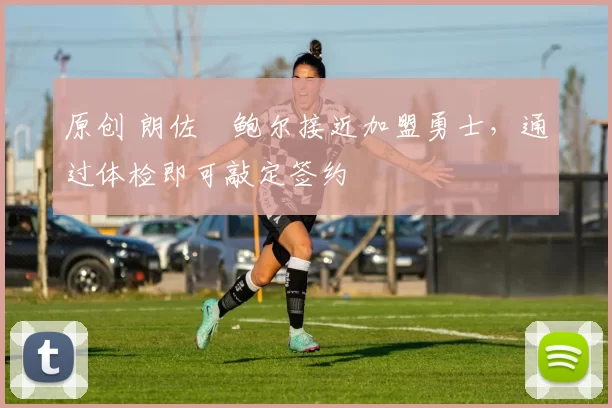 原创 朗佐・鲍尔接近加盟勇士，通过体检即可敲定签约