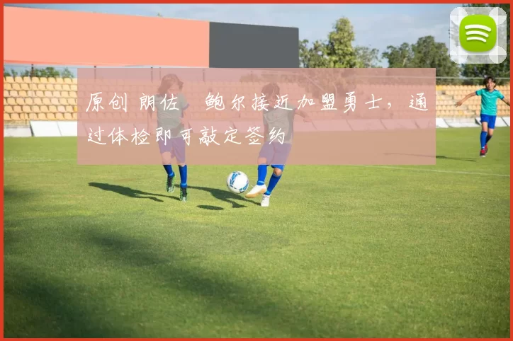 原创 朗佐・鲍尔接近加盟勇士，通过体检即可敲定签约