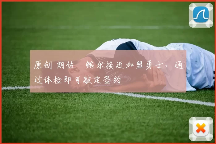 原创 朗佐・鲍尔接近加盟勇士，通过体检即可敲定签约