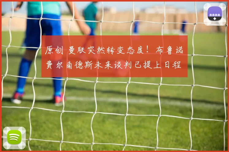 原创 曼联突然转变态度！布鲁诺・费尔南德斯未来谈判已提上日程