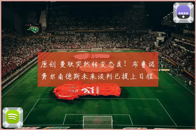 原创 曼联突然转变态度！布鲁诺・费尔南德斯未来谈判已提上日程