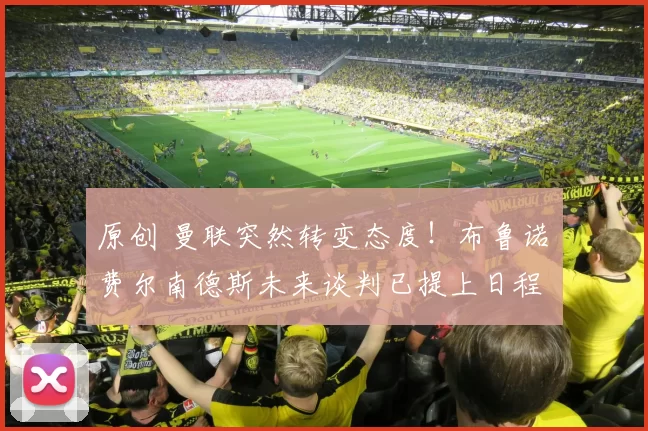 原创 曼联突然转变态度！布鲁诺・费尔南德斯未来谈判已提上日程