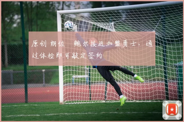 原创 朗佐・鲍尔接近加盟勇士，通过体检即可敲定签约