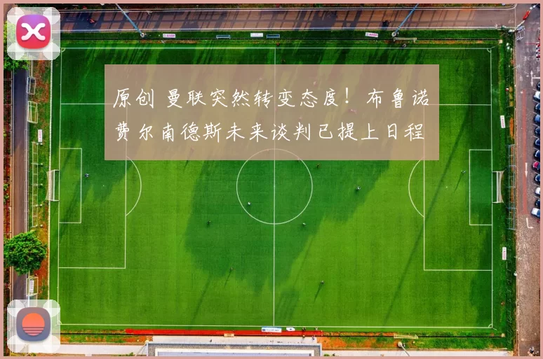 原创 曼联突然转变态度！布鲁诺・费尔南德斯未来谈判已提上日程