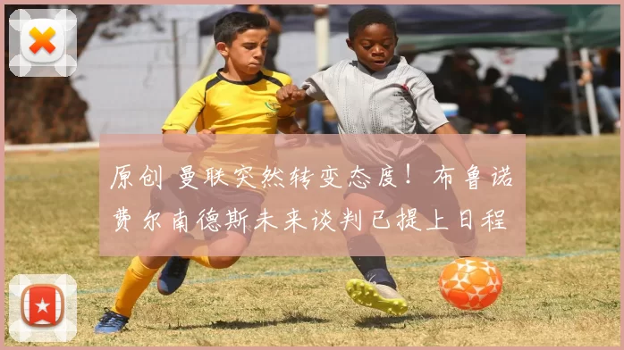 原创 曼联突然转变态度！布鲁诺・费尔南德斯未来谈判已提上日程