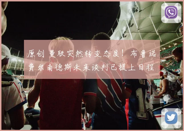 原创 曼联突然转变态度！布鲁诺・费尔南德斯未来谈判已提上日程