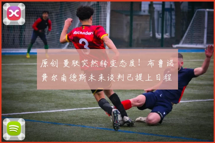 原创 曼联突然转变态度！布鲁诺・费尔南德斯未来谈判已提上日程