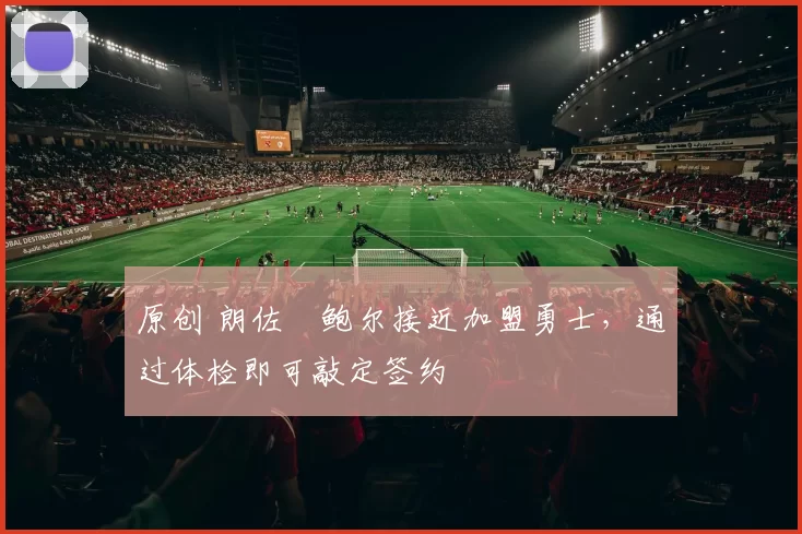 原创 朗佐・鲍尔接近加盟勇士，通过体检即可敲定签约