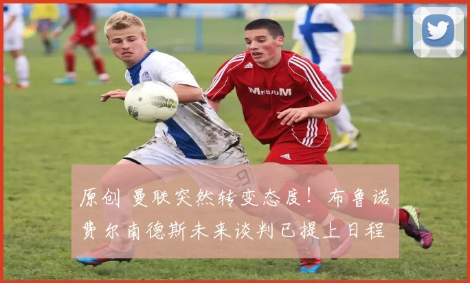 原创 曼联突然转变态度!布鲁诺・费尔南德斯未来谈判已提上日程