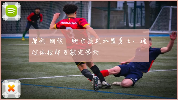 原创 朗佐・鲍尔接近加盟勇士，通过体检即可敲定签约