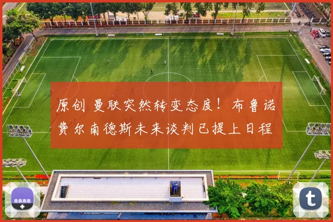 原创 曼联突然转变态度！布鲁诺・费尔南德斯未来谈判已提上日程