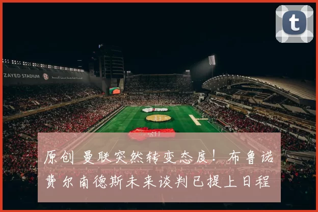 原创 曼联突然转变态度！布鲁诺・费尔南德斯未来谈判已提上日程