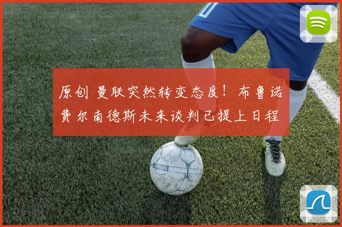 原创 曼联突然转变态度！布鲁诺・费尔南德斯未来谈判已提上日程