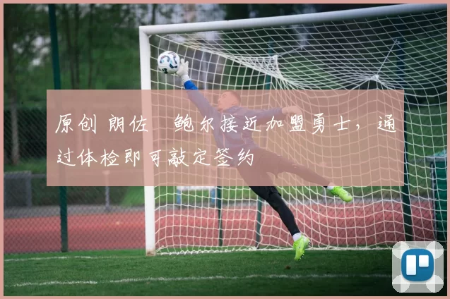 原创 朗佐・鲍尔接近加盟勇士，通过体检即可敲定签约