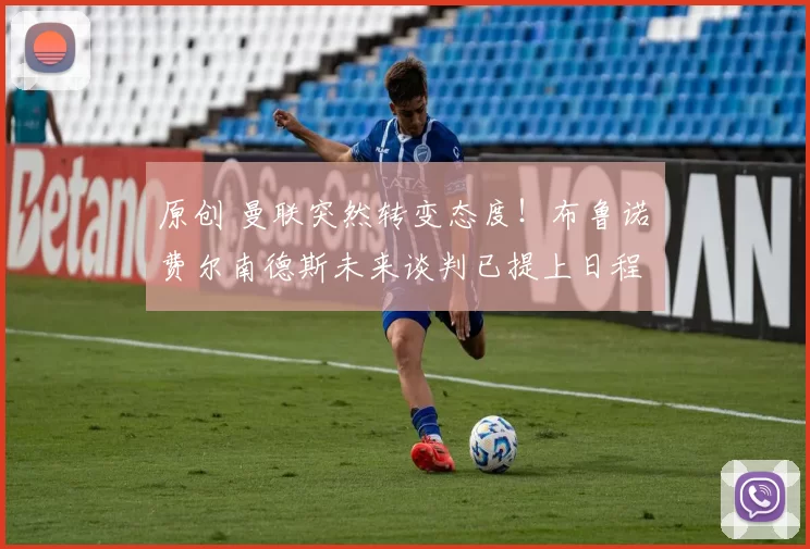 原创 曼联突然转变态度！布鲁诺・费尔南德斯未来谈判已提上日程