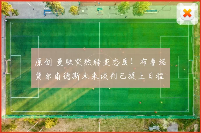 原创 曼联突然转变态度！布鲁诺・费尔南德斯未来谈判已提上日程