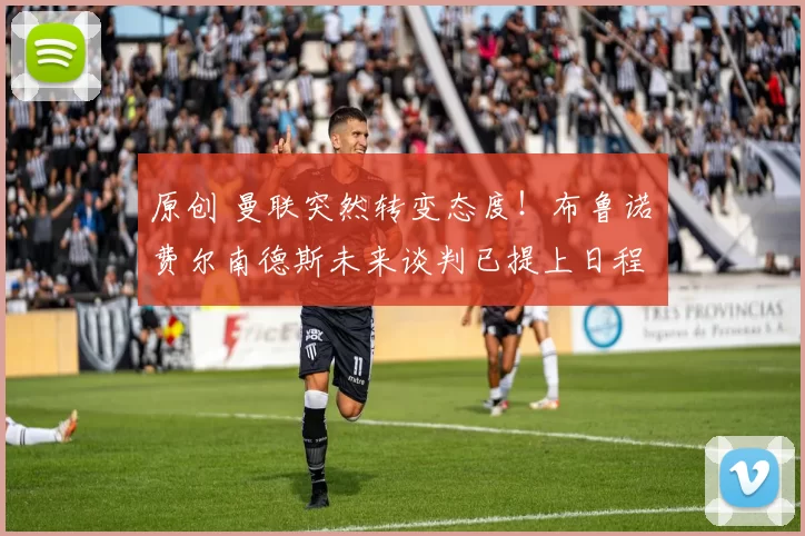 原创 曼联突然转变态度！布鲁诺・费尔南德斯未来谈判已提上日程