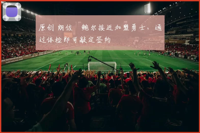 原创 朗佐・鲍尔接近加盟勇士，通过体检即可敲定签约