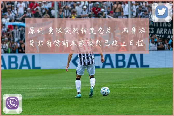 原创 曼联突然转变态度！布鲁诺・费尔南德斯未来谈判已提上日程