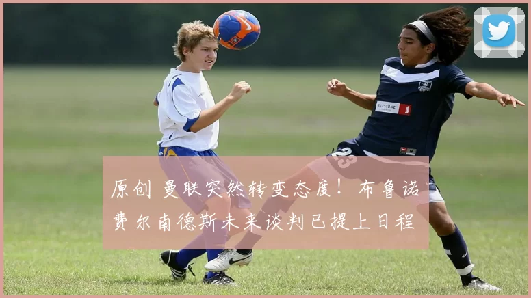 原创 曼联突然转变态度！布鲁诺・费尔南德斯未来谈判已提上日程