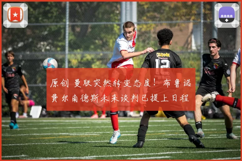 原创 曼联突然转变态度！布鲁诺・费尔南德斯未来谈判已提上日程