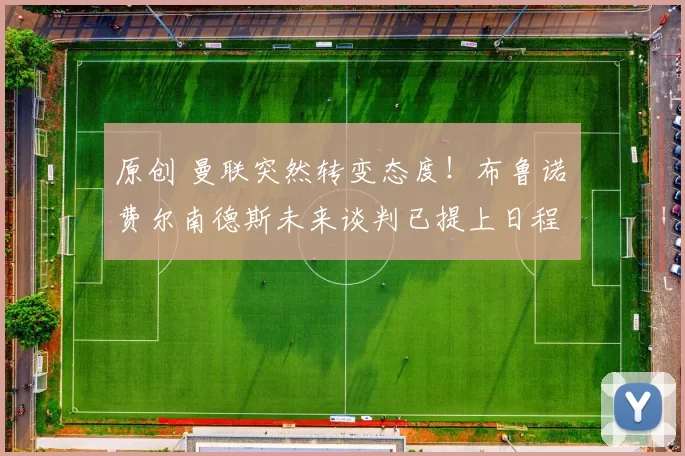 原创 曼联突然转变态度!布鲁诺・费尔南德斯未来谈判已提上日程