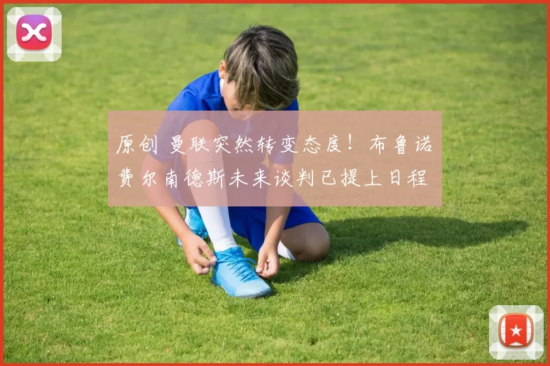 原创 曼联突然转变态度！布鲁诺・费尔南德斯未来谈判已提上日程