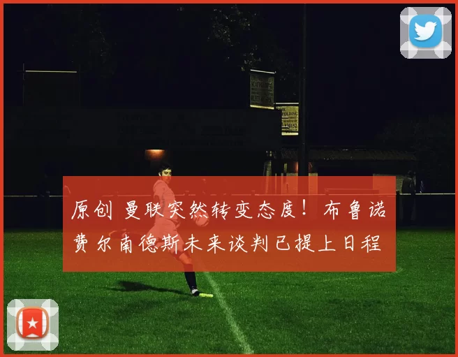 原创 曼联突然转变态度！布鲁诺・费尔南德斯未来谈判已提上日程