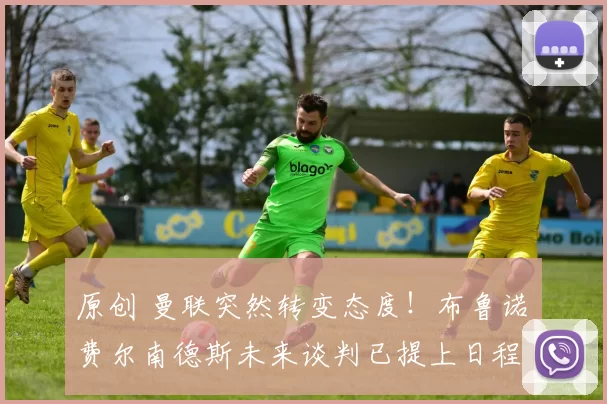 原创 曼联突然转变态度！布鲁诺・费尔南德斯未来谈判已提上日程