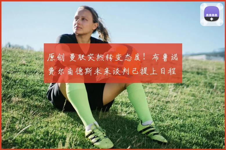 原创 曼联突然转变态度！布鲁诺・费尔南德斯未来谈判已提上日程