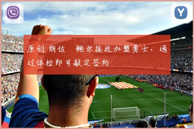 原创 朗佐・鲍尔接近加盟勇士，通过体检即可敲定签约