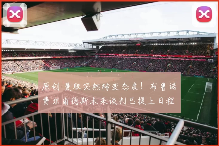 原创 曼联突然转变态度！布鲁诺・费尔南德斯未来谈判已提上日程