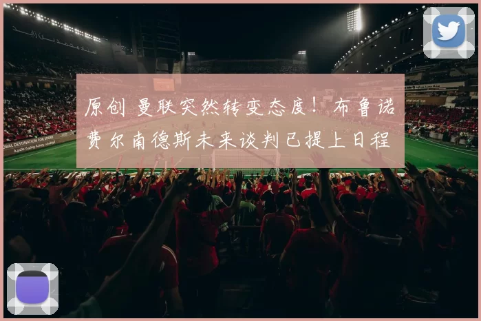 原创 曼联突然转变态度！布鲁诺・费尔南德斯未来谈判已提上日程