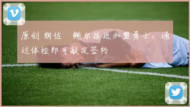 原创 朗佐・鲍尔接近加盟勇士，通过体检即可敲定签约