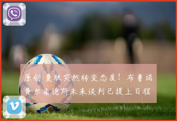 原创 曼联突然转变态度！布鲁诺・费尔南德斯未来谈判已提上日程