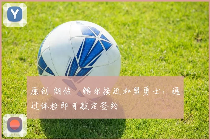 原创 朗佐・鲍尔接近加盟勇士，通过体检即可敲定签约