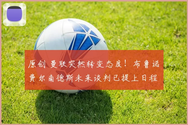 原创 曼联突然转变态度！布鲁诺・费尔南德斯未来谈判已提上日程