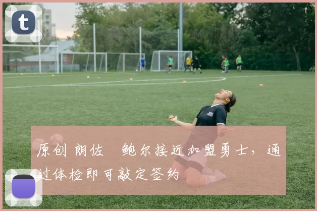 原创 朗佐・鲍尔接近加盟勇士，通过体检即可敲定签约