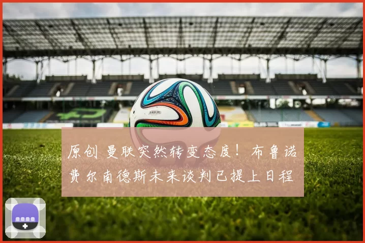 原创 曼联突然转变态度！布鲁诺・费尔南德斯未来谈判已提上日程