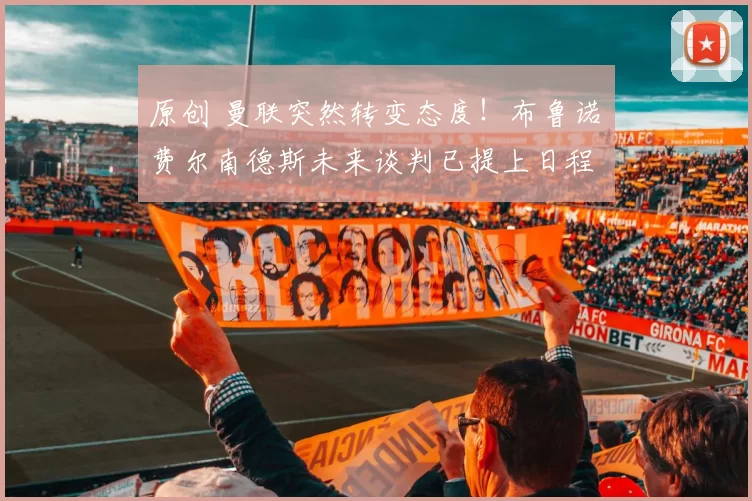 原创 曼联突然转变态度！布鲁诺・费尔南德斯未来谈判已提上日程