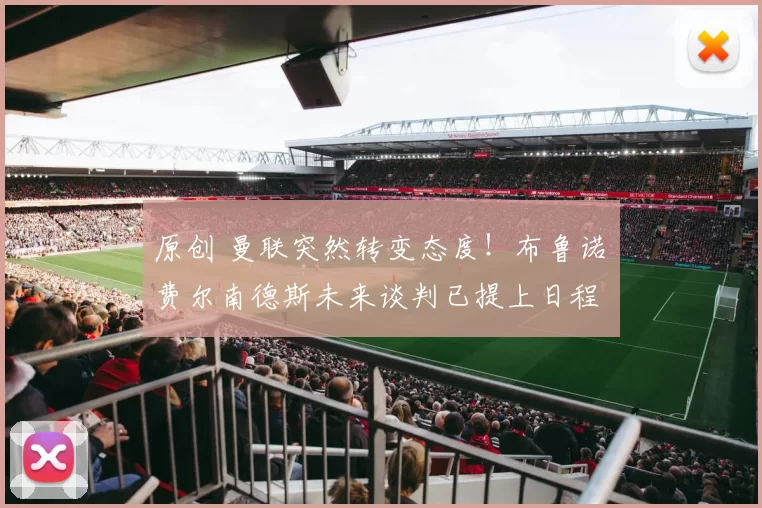 原创 曼联突然转变态度！布鲁诺・费尔南德斯未来谈判已提上日程